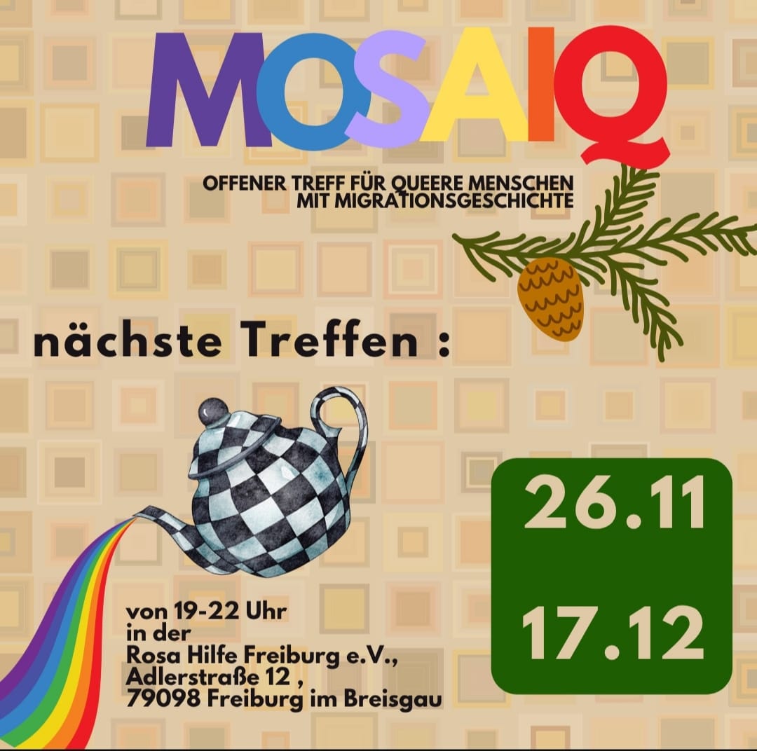 Bildbeschreibung: Ein quadratisches Poster mit beigefarbenem, geometrischem Hintergrund aus vielen kleinen Mosaikkacheln in verschiedenen Brauntönen. Oben steht in großen, bunten Buchstaben das Wort „MOSAIQ“ - die Buchstaben sind in Lila, Blau, Gelb, Orange und Rot gefärbt. Darunter steht in schwarzer Schrift: „Offener Treff für queere Menschen mit Migrationsgeschichte“. Mittig im Bild ist eine schwarz-weiß karierte Teekanne zu sehen, aus der ein Regenbogen fließt. Darunter steht in schwarzer Schrift: ,von 