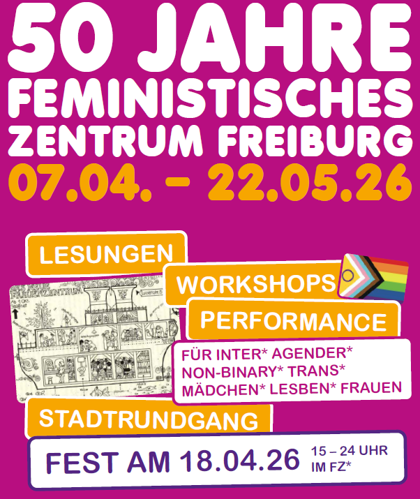 Poster 50jähriges Jubiläum fz*: Der Hintergrund ist pink. In der oberen Hälfte steht in weiss 50 JAHRE FEMINISTISCHES ZENTRUM FREIBURG und direkt drunter in gelb: 07.04. - 22.05.26 In der unteren Hälfte gibt es gelbe Balken in denen steht: Lesung, Workshops, Performance, Stadtrundgang. Links neben den Balken ist eine Zeichnung zu sehen, die aus den ersten Jahren des fz stammt.  Rechts neben den Balken ist eine Progresss-Prideflag zu sehen. Es gibt noch zwei weisse Balken: FÜR INTER*AGENDER*NON-BINARY*TRANS*MÄDCHEN*LESEBEN*FRAUEN und  FEST AM 18.04.26 15-24H IM FZ*