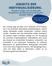 Plakat der Veranstaltung mit Überschrift: "Jenseits der Individualisierung. Soziales Leiden und strukturelle Kompetenz als Dimensionen kritischer Sozialer Arbeit. Vortrag und Diskussion mit Prof. Dr. habil. Sabine Flicke, Professur für allgemeine Soziologie." Text unter der Überschrift: "Der Vortrag zeigt auf Basis eines laufenden DFG-Projekts, wie in der klinischen Behandlung arbeitsbezogenen Leidens häufig individuelle anstatt struktureller Ursachen betont werden [...]." zu wenig Zeichen; sorry